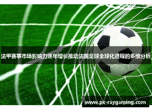 法甲赛事市场影响力逐年增长推动法国足球全球化进程的多维分析