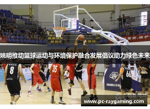 姚明推动篮球运动与环境保护融合发展倡议助力绿色未来