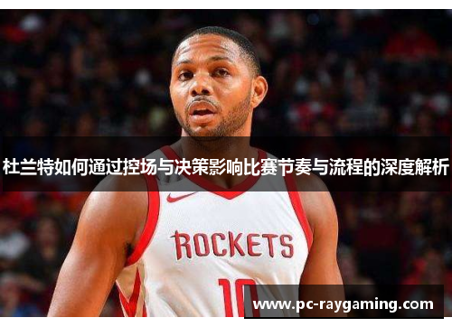 杜兰特如何通过控场与决策影响比赛节奏与流程的深度解析