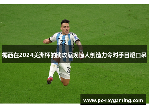 梅西在2024美洲杯的助攻展现惊人创造力令对手目瞪口呆