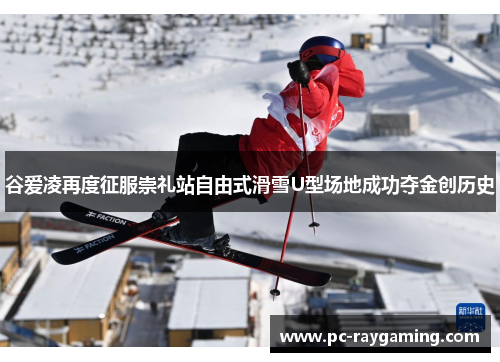 谷爱凌再度征服崇礼站自由式滑雪U型场地成功夺金创历史
