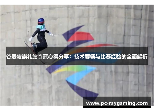 谷爱凌崇礼站夺冠心得分享：技术要领与比赛经验的全面解析