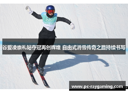 谷爱凌崇礼站夺冠再创辉煌 自由式滑雪传奇之路持续书写