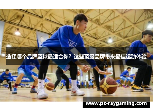 选择哪个品牌篮球最适合你？这些顶级品牌带来最佳运动体验