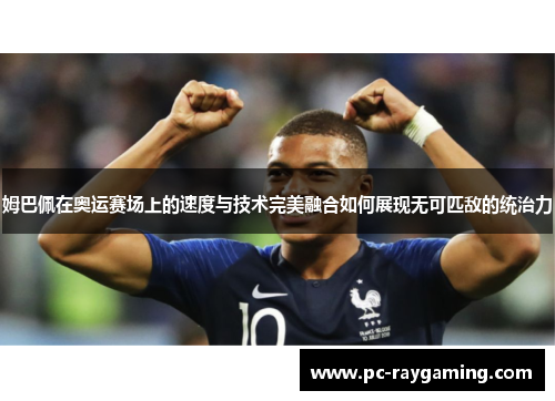 姆巴佩在奥运赛场上的速度与技术完美融合如何展现无可匹敌的统治力