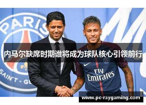内马尔缺席时期谁将成为球队核心引领前行