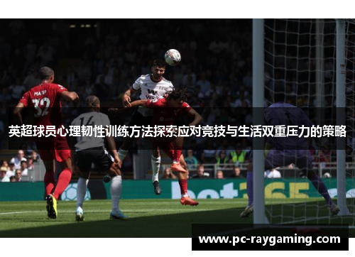 英超球员心理韧性训练方法探索应对竞技与生活双重压力的策略