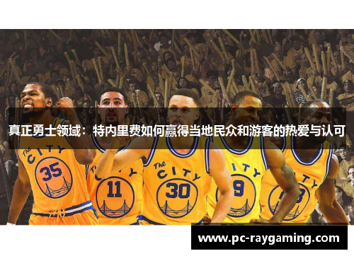 真正勇士领域：特内里费如何赢得当地民众和游客的热爱与认可