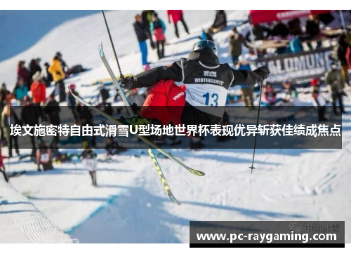 埃文施密特自由式滑雪U型场地世界杯表现优异斩获佳绩成焦点