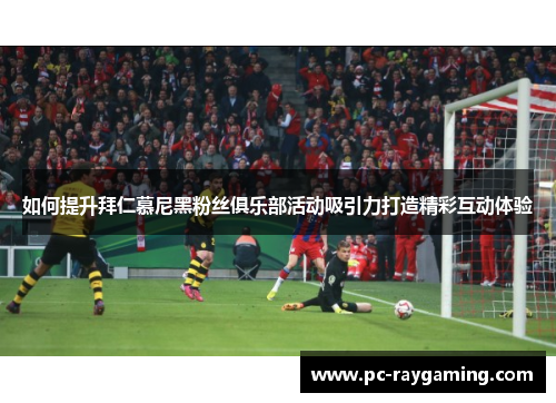 如何提升拜仁慕尼黑粉丝俱乐部活动吸引力打造精彩互动体验