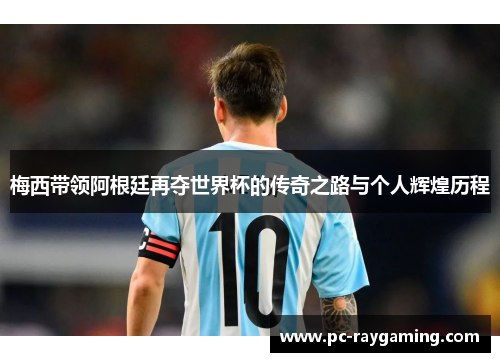 梅西带领阿根廷再夺世界杯的传奇之路与个人辉煌历程