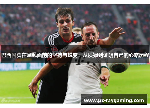 巴西国脚在嘲讽面前的坚持与蜕变：从质疑到证明自己的心路历程