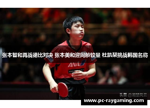 张本智和再战德比对决 张本美和迎同龄较量 杜凯琹挑战韩国名将