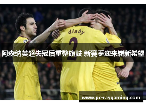 阿森纳英超失冠后重整旗鼓 新赛季迎来崭新希望