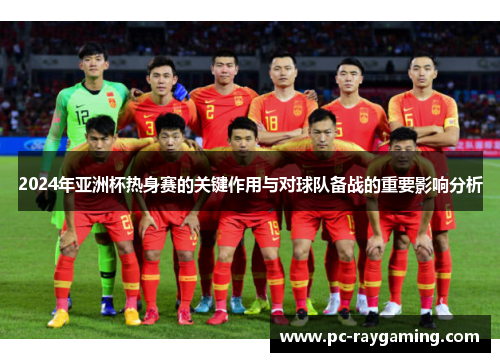 2024年亚洲杯热身赛的关键作用与对球队备战的重要影响分析