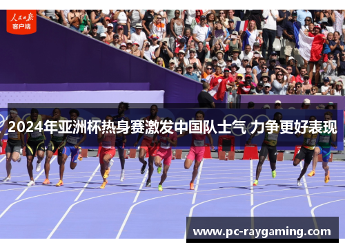 2024年亚洲杯热身赛激发中国队士气 力争更好表现