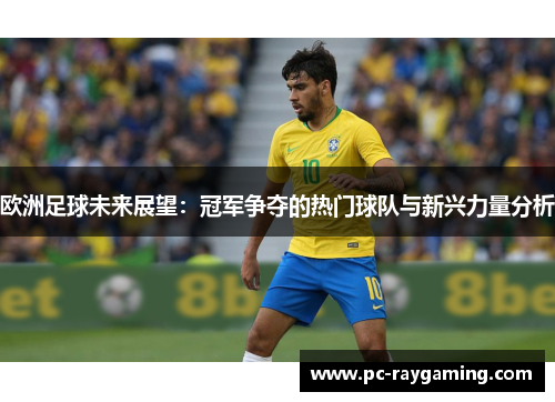 欧洲足球未来展望：冠军争夺的热门球队与新兴力量分析