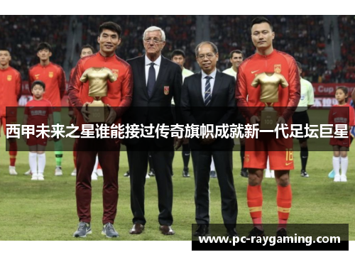 西甲未来之星谁能接过传奇旗帜成就新一代足坛巨星