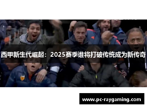西甲新生代崛起：2025赛季谁将打破传统成为新传奇