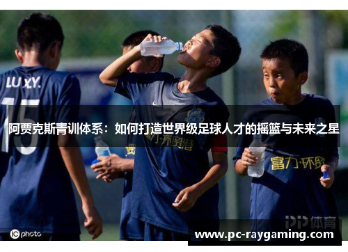 阿贾克斯青训体系：如何打造世界级足球人才的摇篮与未来之星
