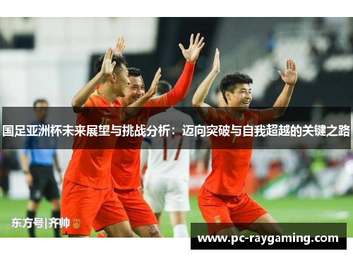 国足亚洲杯未来展望与挑战分析：迈向突破与自我超越的关键之路