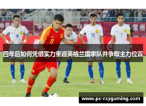 四年后如何凭借实力重返英格兰国家队并争取主力位置