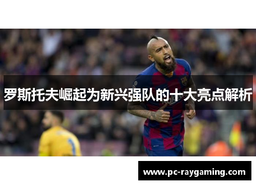 罗斯托夫崛起为新兴强队的十大亮点解析