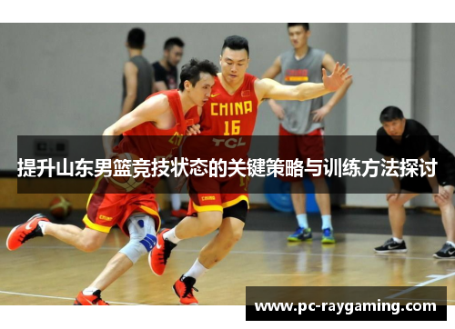 提升山东男篮竞技状态的关键策略与训练方法探讨