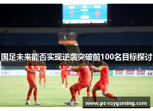国足未来能否实现逆袭突破前100名目标探讨