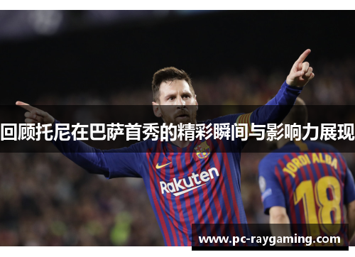 回顾托尼在巴萨首秀的精彩瞬间与影响力展现