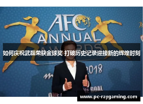 如何庆祝武磊荣获金球奖 打破历史记录迎接新的辉煌时刻