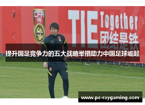 提升国足竞争力的五大战略举措助力中国足球崛起