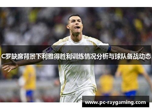 C罗缺席背景下利雅得胜利训练情况分析与球队备战动态