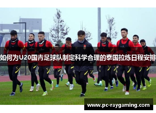 如何为U20国青足球队制定科学合理的泰国拉练日程安排