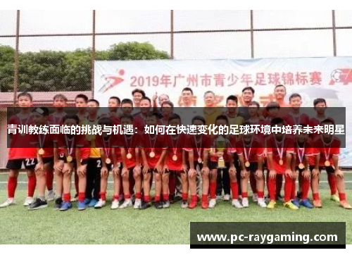 青训教练面临的挑战与机遇：如何在快速变化的足球环境中培养未来明星