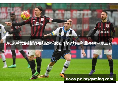 AC米兰凭借精彩团队配合和稳定防守力克科莫夺得宝贵三分