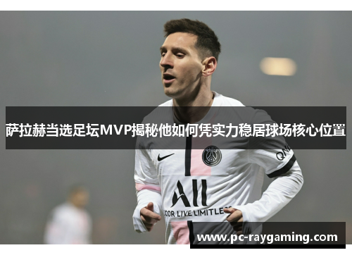 萨拉赫当选足坛MVP揭秘他如何凭实力稳居球场核心位置