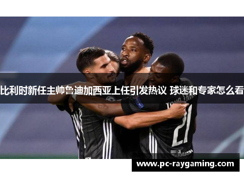 比利时新任主帅鲁迪加西亚上任引发热议 球迷和专家怎么看