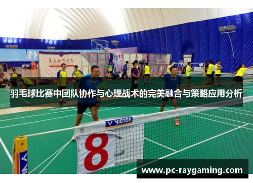 羽毛球比赛中团队协作与心理战术的完美融合与策略应用分析