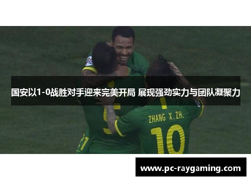 国安以1-0战胜对手迎来完美开局 展现强劲实力与团队凝聚力