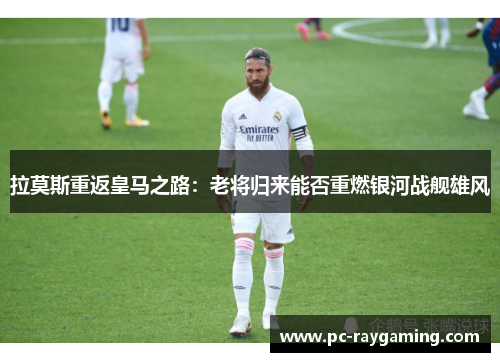 拉莫斯重返皇马之路：老将归来能否重燃银河战舰雄风