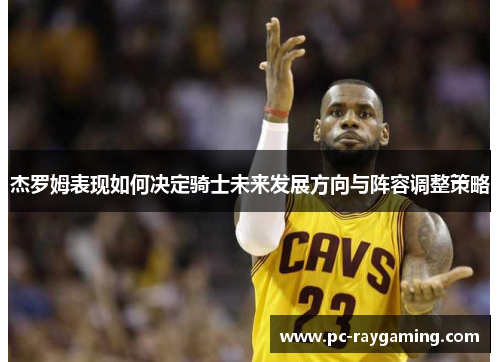 杰罗姆表现如何决定骑士未来发展方向与阵容调整策略
