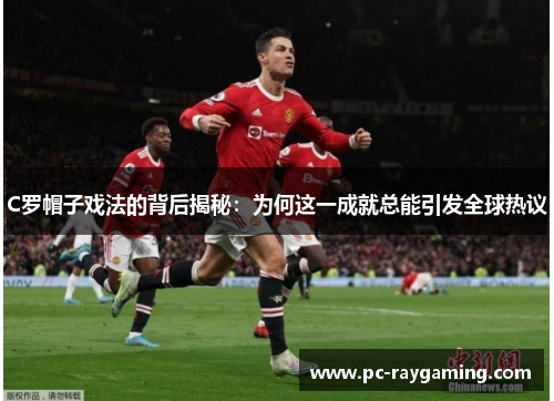 C罗帽子戏法的背后揭秘：为何这一成就总能引发全球热议