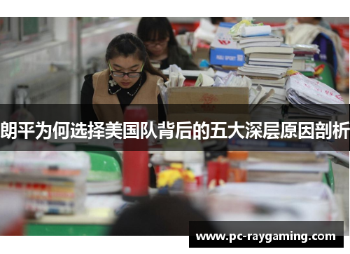 朗平为何选择美国队背后的五大深层原因剖析