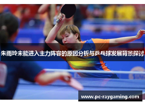 朱雨玲未能进入主力阵容的原因分析与乒乓球发展背景探讨