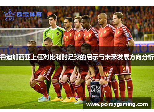 鲁迪加西亚上任对比利时足球的启示与未来发展方向分析