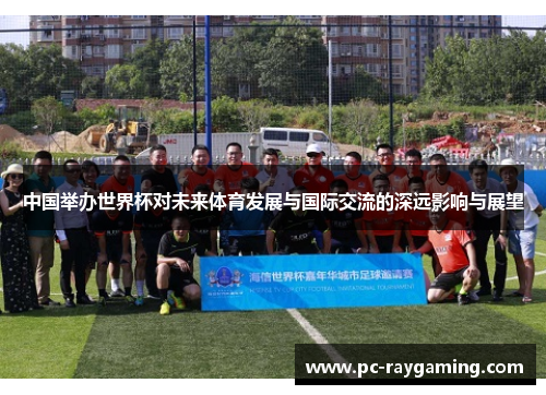 中国举办世界杯对未来体育发展与国际交流的深远影响与展望