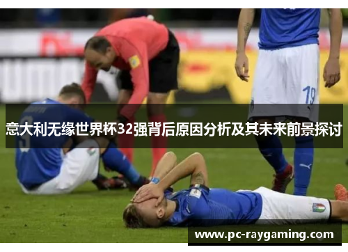 意大利无缘世界杯32强背后原因分析及其未来前景探讨