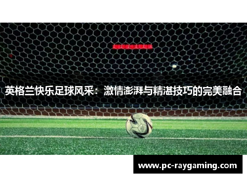英格兰快乐足球风采：激情澎湃与精湛技巧的完美融合