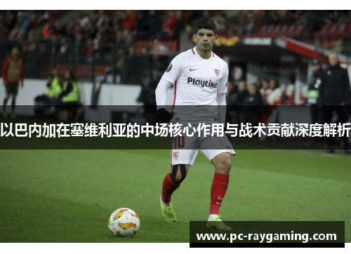 以巴内加在塞维利亚的中场核心作用与战术贡献深度解析